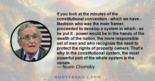 If you look at the minutes of the constitutional convention - which we have - Madison who was the main framer, proceeded to develop a system in which - as he put it - power would be in the hands of the wealth of the