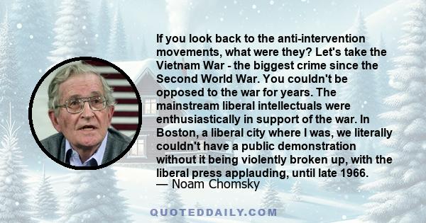 If you look back to the anti-intervention movements, what were they? Let's take the Vietnam War - the biggest crime since the Second World War. You couldn't be opposed to the war for years. The mainstream liberal