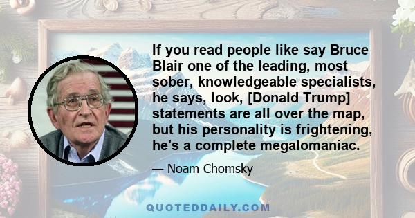 If you read people like say Bruce Blair one of the leading, most sober, knowledgeable specialists, he says, look, [Donald Trump] statements are all over the map, but his personality is frightening, he's a complete