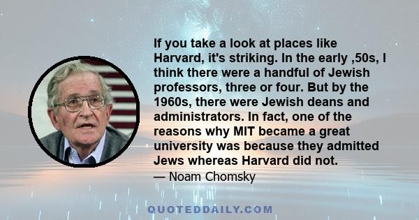 If you take a look at places like Harvard, it's striking. In the early ,50s, I think there were a handful of Jewish professors, three or four. But by the 1960s, there were Jewish deans and administrators. In fact, one