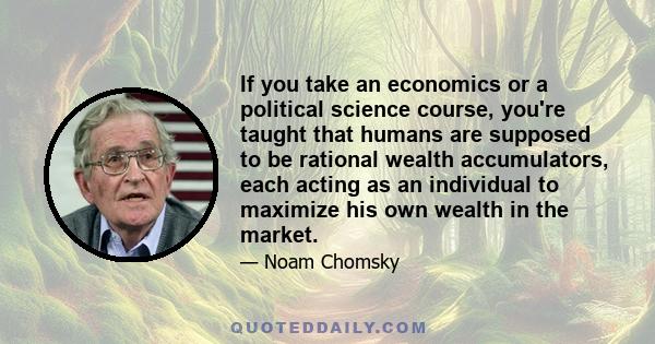 If you take an economics or a political science course, you're taught that humans are supposed to be rational wealth accumulators, each acting as an individual to maximize his own wealth in the market.