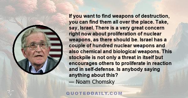 If you want to find weapons of destruction, you can find them all over the place. Take, say, Israel. There is a very great concern right now about proliferation of nuclear weapons, as there should be. Israel has a