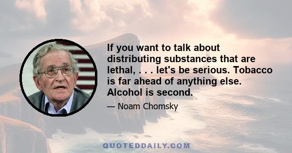 If you want to talk about distributing substances that are lethal, . . . let's be serious. Tobacco is far ahead of anything else. Alcohol is second.