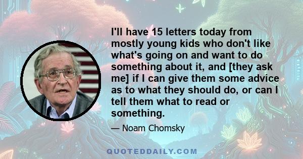 I'll have 15 letters today from mostly young kids who don't like what's going on and want to do something about it, and [they ask me] if I can give them some advice as to what they should do, or can I tell them what to