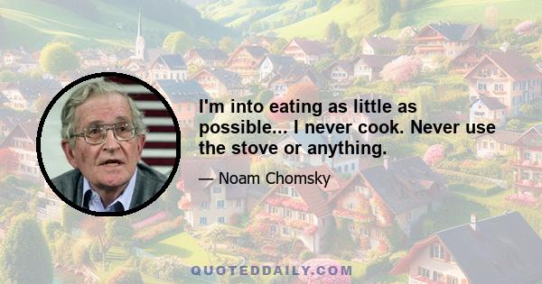 I'm into eating as little as possible... I never cook. Never use the stove or anything.