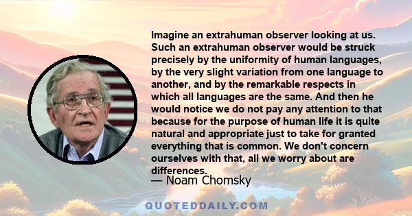 Imagine an extrahuman observer looking at us. Such an extrahuman observer would be struck precisely by the uniformity of human languages, by the very slight variation from one language to another, and by the remarkable