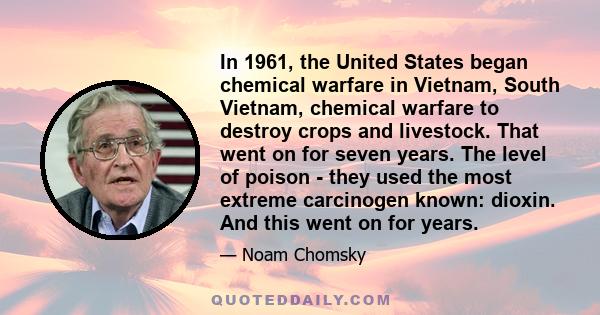 In 1961, the United States began chemical warfare in Vietnam, South Vietnam, chemical warfare to destroy crops and livestock. That went on for seven years. The level of poison - they used the most extreme carcinogen