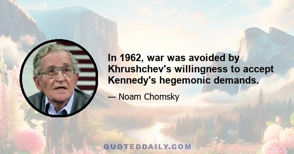 In 1962, war was avoided by Khrushchev's willingness to accept Kennedy's hegemonic demands.