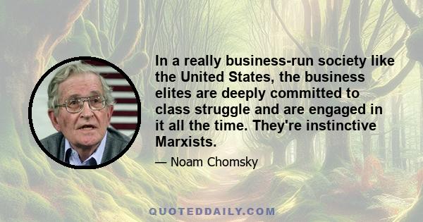 In a really business-run society like the United States, the business elites are deeply committed to class struggle and are engaged in it all the time. They're instinctive Marxists.