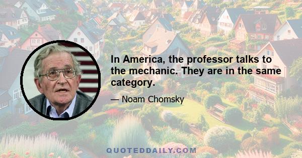 In America, the professor talks to the mechanic. They are in the same category.