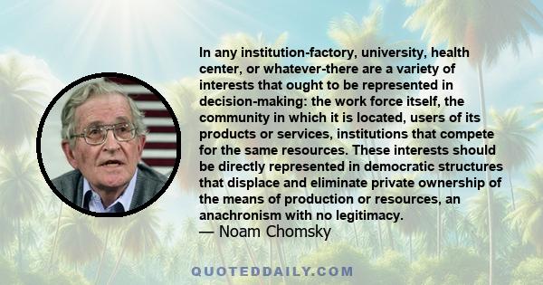 In any institution-factory, university, health center, or whatever-there are a variety of interests that ought to be represented in decision-making: the work force itself, the community in which it is located, users of