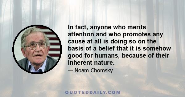 In fact, anyone who merits attention and who promotes any cause at all is doing so on the basis of a belief that it is somehow good for humans, because of their inherent nature.