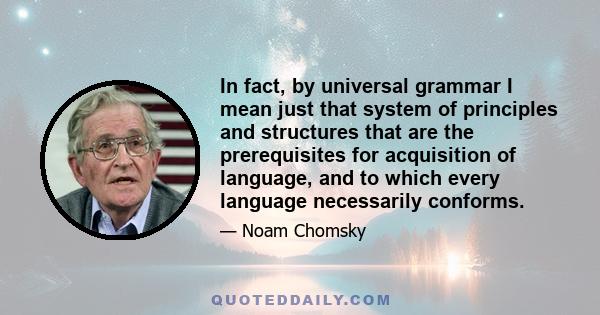 In fact, by universal grammar I mean just that system of principles and structures that are the prerequisites for acquisition of language, and to which every language necessarily conforms.