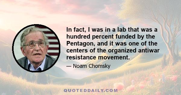 In fact, I was in a lab that was a hundred percent funded by the Pentagon, and it was one of the centers of the organized antiwar resistance movement.