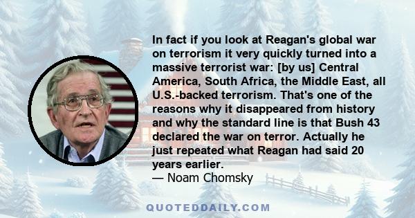 In fact if you look at Reagan's global war on terrorism it very quickly turned into a massive terrorist war: [by us] Central America, South Africa, the Middle East, all U.S.-backed terrorism. That's one of the reasons