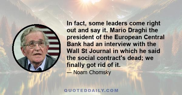 In fact, some leaders come right out and say it. Mario Draghi the president of the European Central Bank had an interview with the Wall St Journal in which he said the social contract's dead; we finally got rid of it.