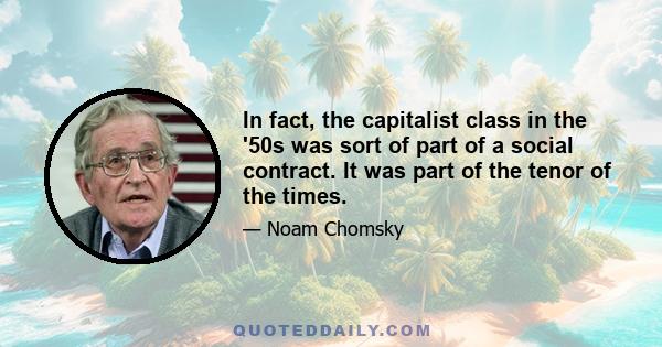 In fact, the capitalist class in the '50s was sort of part of a social contract. It was part of the tenor of the times.