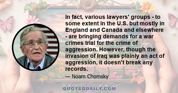 In fact, various lawyers' groups - to some extent in the U.S. but mostly in England and Canada and elsewhere - are bringing demands for a war crimes trial for the crime of aggression. However, though the invasion of