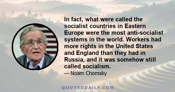 In fact, what were called the socialist countries in Eastern Europe were the most anti-socialist systems in the world. Workers had more rights in the United States and England than they had in Russia, and it was somehow 