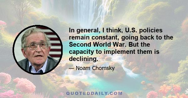 In general, I think, U.S. policies remain constant, going back to the Second World War. But the capacity to implement them is declining.