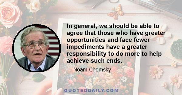 In general, we should be able to agree that those who have greater opportunities and face fewer impediments have a greater responsibility to do more to help achieve such ends.