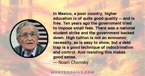 In Mexico, a poor country, higher education is of quite good quality -- and is free. Ten years ago the government tried to impose small fees. There was a national student strike and the government backed down. High