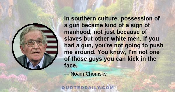 In southern culture, possession of a gun became kind of a sign of manhood, not just because of slaves but other white men. If you had a gun, you're not going to push me around. You know, I'm not one of those guys you