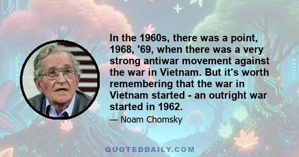 In the 1960s, there was a point, 1968, '69, when there was a very strong antiwar movement against the war in Vietnam. But it's worth remembering that the war in Vietnam started - an outright war started in 1962.