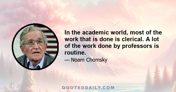 In the academic world, most of the work that is done is clerical. A lot of the work done by professors is routine.