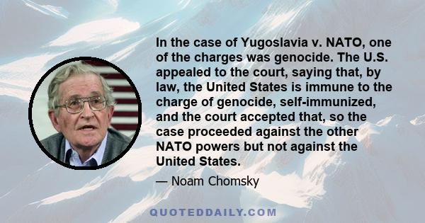 In the case of Yugoslavia v. NATO, one of the charges was genocide. The U.S. appealed to the court, saying that, by law, the United States is immune to the charge of genocide, self-immunized, and the court accepted