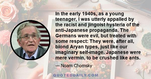 In the early 1940s, as a young teenager, I was utterly appalled by the racist and jingoist hysteria of the anti-Japanese propaganda. The Germans were evil, but treated with some respect: They were, after all, blond