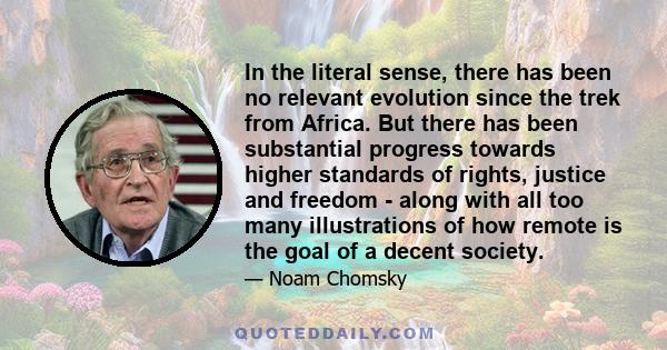 In the literal sense, there has been no relevant evolution since the trek from Africa. But there has been substantial progress towards higher standards of rights, justice and freedom - along with all too many