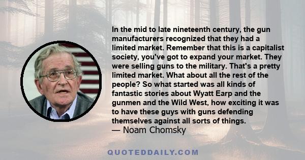 In the mid to late nineteenth century, the gun manufacturers recognized that they had a limited market. Remember that this is a capitalist society, you've got to expand your market. They were selling guns to the