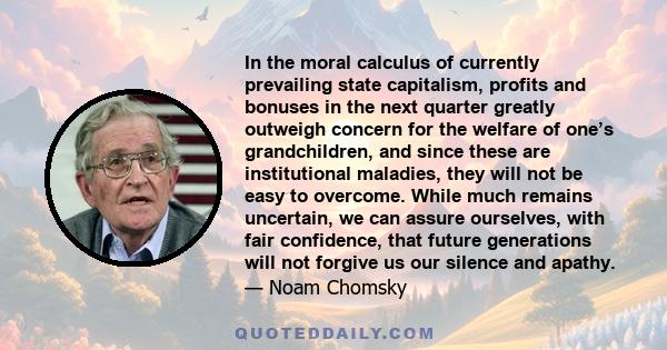 In the moral calculus of currently prevailing state capitalism, profits and bonuses in the next quarter greatly outweigh concern for the welfare of one’s grandchildren, and since these are institutional maladies, they