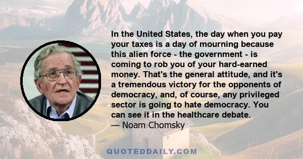 In the United States, the day when you pay your taxes is a day of mourning because this alien force - the government - is coming to rob you of your hard-earned money. That's the general attitude, and it's a tremendous