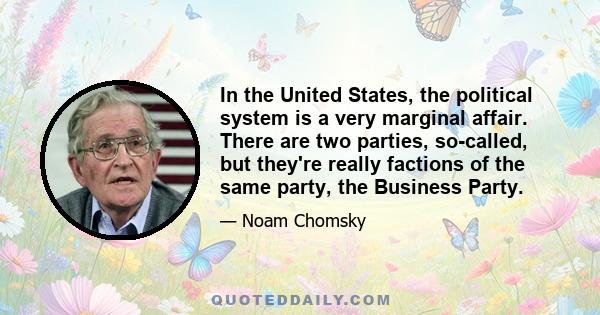 In the United States, the political system is a very marginal affair. There are two parties, so-called, but they're really factions of the same party, the Business Party.