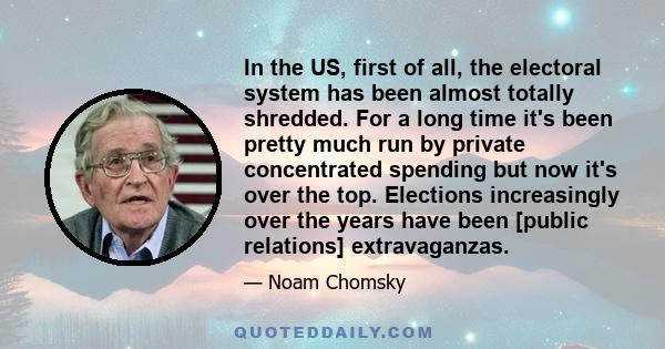 In the US, first of all, the electoral system has been almost totally shredded. For a long time it's been pretty much run by private concentrated spending but now it's over the top. Elections increasingly over the years 