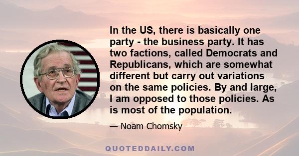 In the US, there is basically one party - the business party. It has two factions, called Democrats and Republicans, which are somewhat different but carry out variations on the same policies. By and large, I am opposed 