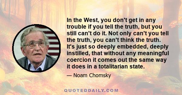 In the West, you don't get in any trouble if you tell the truth, but you still can't do it. Not only can't you tell the truth, you can't think the truth. It's just so deeply embedded, deeply instilled, that without any