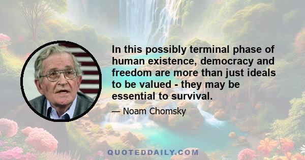 In this possibly terminal phase of human existence, democracy and freedom are more than just ideals to be valued - they may be essential to survival.