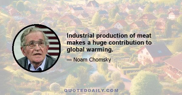 Industrial production of meat makes a huge contribution to global warming.