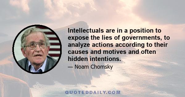 Intellectuals are in a position to expose the lies of governments, to analyze actions according to their causes and motives and often hidden intentions.