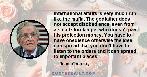 International affairs is very much run like the mafia. The godfather does not accept disobedience, even from a small storekeeper who doesn't pay his protection money. You have to have obedience otherwise the idea can