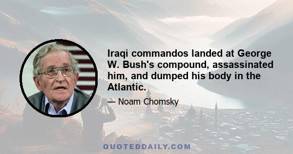 Iraqi commandos landed at George W. Bush's compound, assassinated him, and dumped his body in the Atlantic.