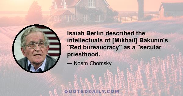 Isaiah Berlin described the intellectuals of [Mikhail] Bakunin's Red bureaucracy as a secular priesthood.