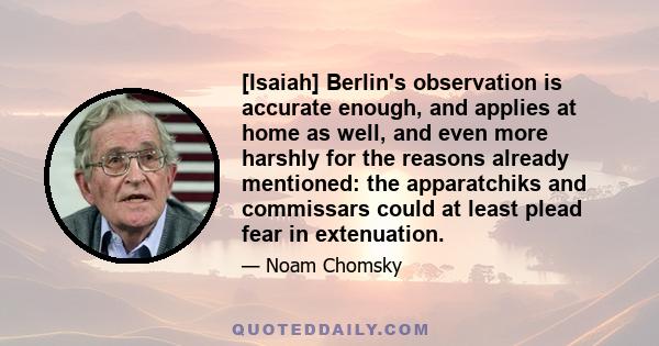 [Isaiah] Berlin's observation is accurate enough, and applies at home as well, and even more harshly for the reasons already mentioned: the apparatchiks and commissars could at least plead fear in extenuation.