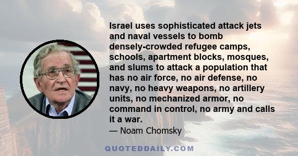 Israel uses sophisticated attack jets and naval vessels to bomb densely-crowded refugee camps, schools, apartment blocks, mosques, and slums to attack a population that has no air force, no air defense, no navy, no