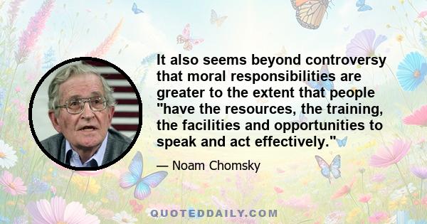 It also seems beyond controversy that moral responsibilities are greater to the extent that people have the resources, the training, the facilities and opportunities to speak and act effectively.