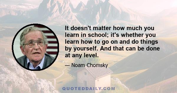 It doesn't matter how much you learn in school; it's whether you learn how to go on and do things by yourself. And that can be done at any level.