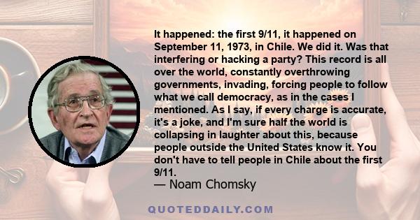 It happened: the first 9/11, it happened on September 11, 1973, in Chile. We did it. Was that interfering or hacking a party? This record is all over the world, constantly overthrowing governments, invading, forcing